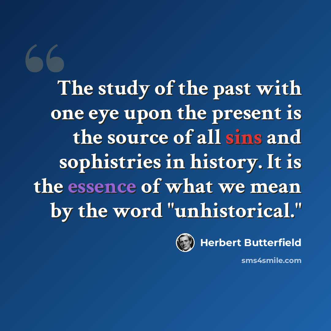 “The study of the past with one eye upon the present is the source of all sins and sophistries in history. It is the essence of what we mean by the word "unhistorical."” quote by Herbert Butterfield