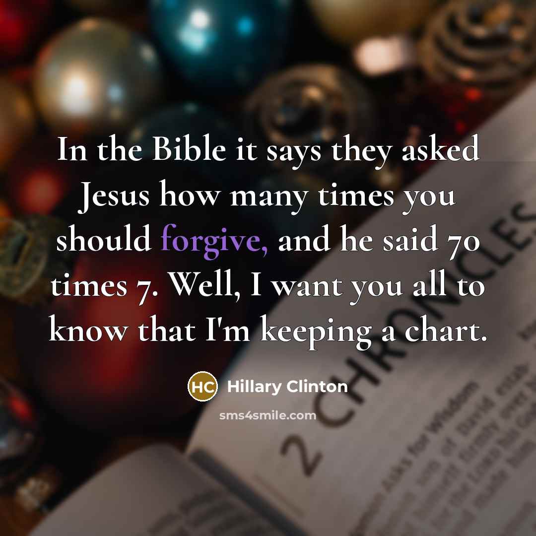 “In the Bible it says they asked Jesus how many times you should forgive, and he said 70 times 7. Well, I want you all to know that I'm keeping a chart.” quote by Hillary Clinton