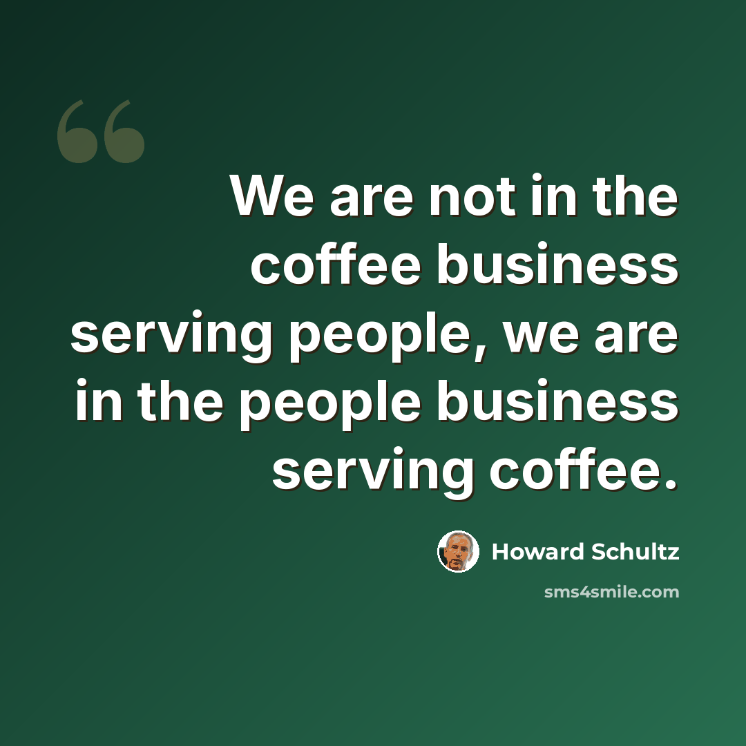 “We are not in the coffee business serving people, we are in the people business serving coffee.” quote by Howard Schultz