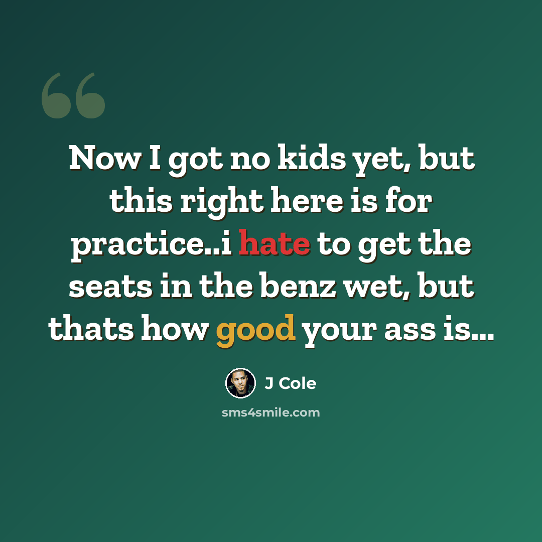 “Now I got no kids yet, but this right here is for practice..i hate to get the seats in the benz wet, but thats how good your ass is…” quote by J Cole