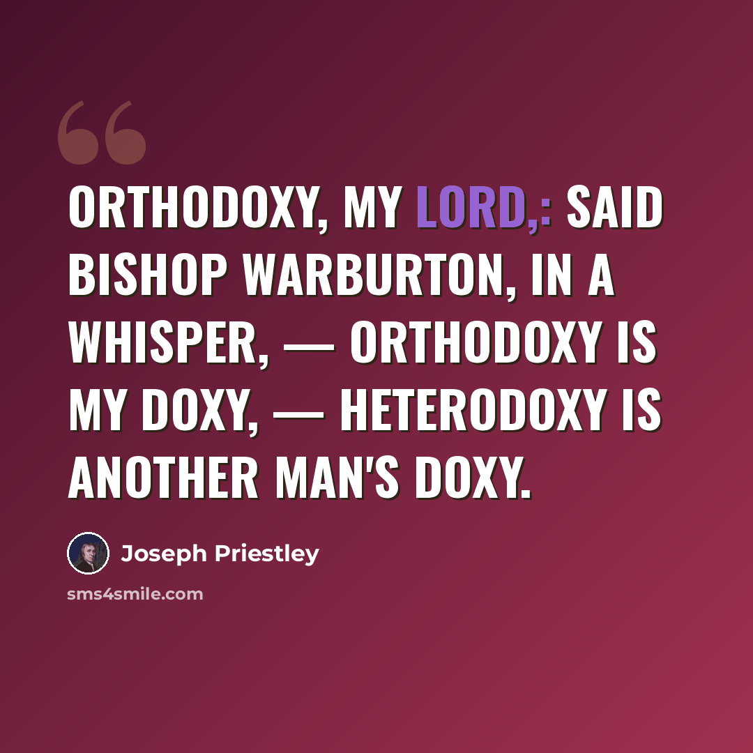 “Orthodoxy, my Lord,: said Bishop Warburton, in a whisper, — orthodoxy is my doxy, — heterodoxy is another man's doxy.” quote by Joseph Priestley