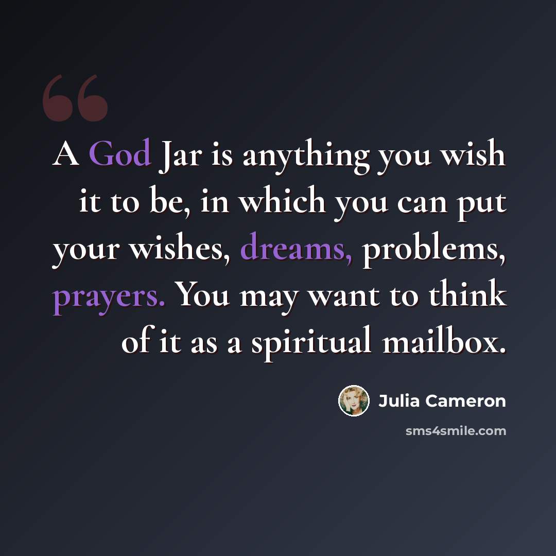 “A God Jar is anything you wish it to be, in which you can put your wishes, dreams, problems, prayers. You may want to think of it as a spiritual mailbox.” quote by Julia Cameron