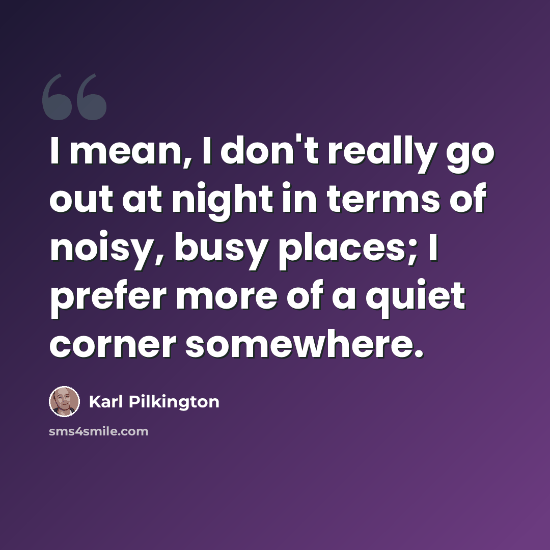 “I mean, I don't really go out at night in terms of noisy, busy places; I prefer more of a quiet corner somewhere.” quote by Karl Pilkington