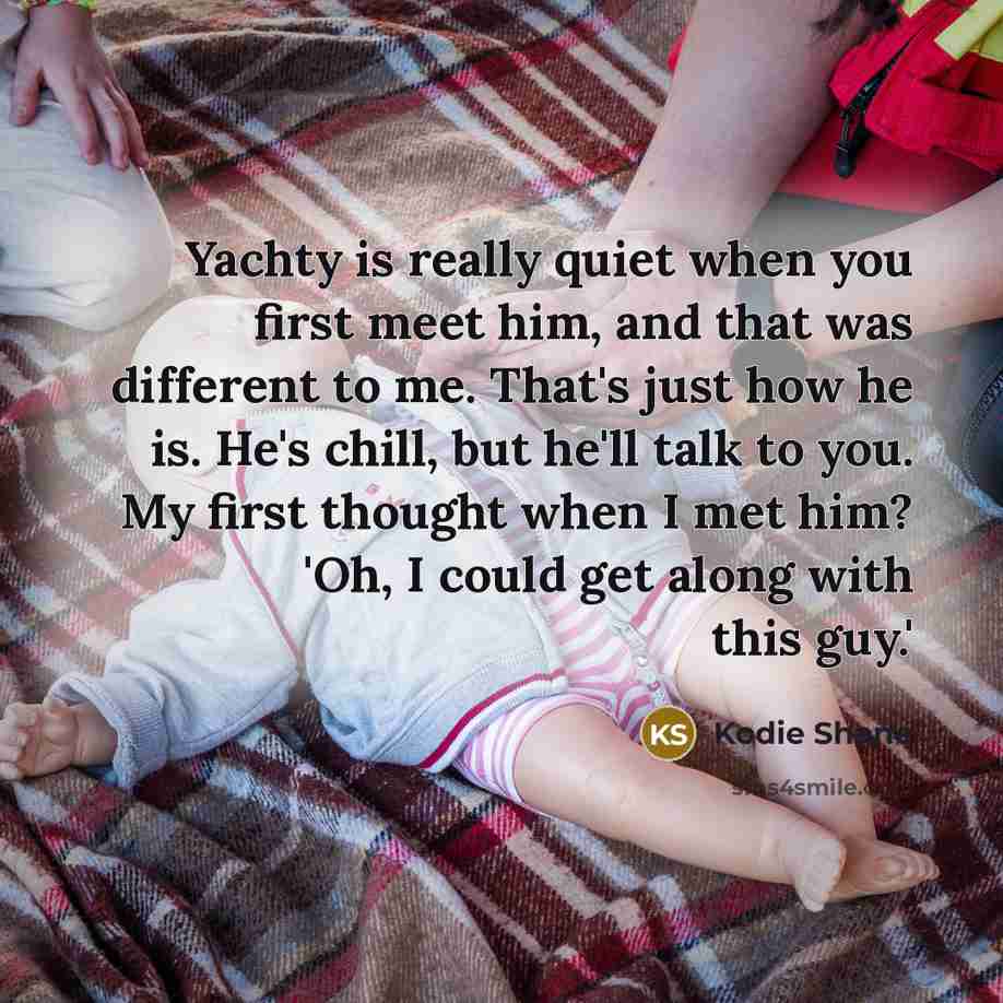 “Yachty is really quiet when you first meet him, and that was different to me. That's just how he is. He's chill, but he'll talk to you. My first thought when I met him? 'Oh, I could get along with this guy.'” quote by Kodie Shane