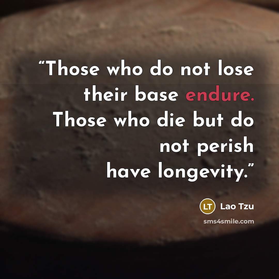 “Those who do not lose their base endure. Those who die but do not perish have longevity.” quote by Lao Tzu