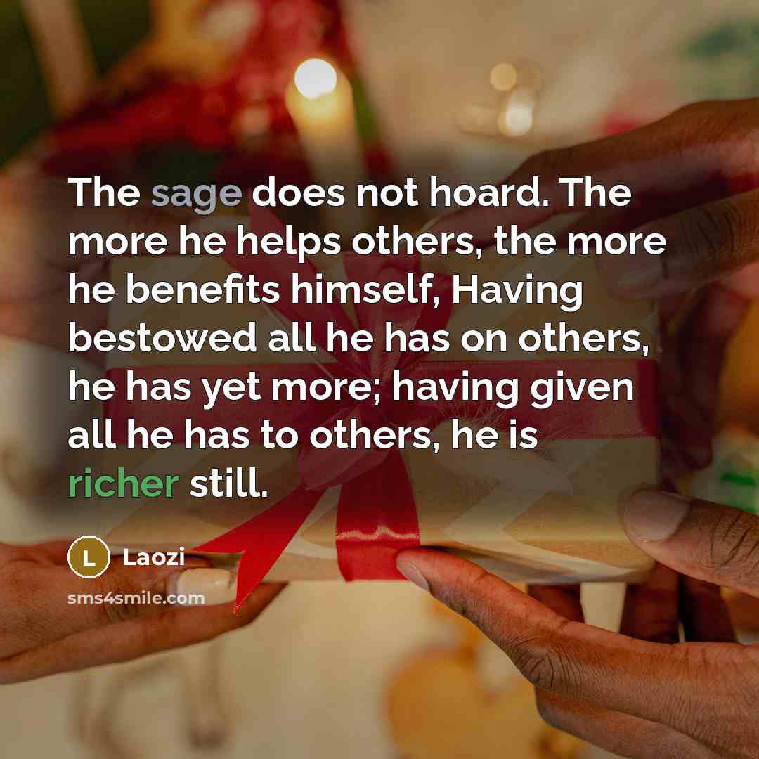 “The sage does not hoard. The more he helps others, the more he benefits himself, Having bestowed all he has on others, he has yet more; having given all he has to others, he is richer still.” quote by Laozi