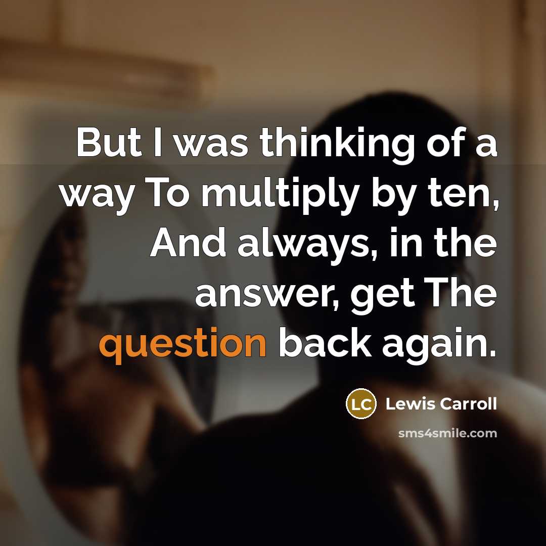 “But I was thinking of a way To multiply by ten, And always, in the answer, get The question back again.” quote by Lewis Carroll