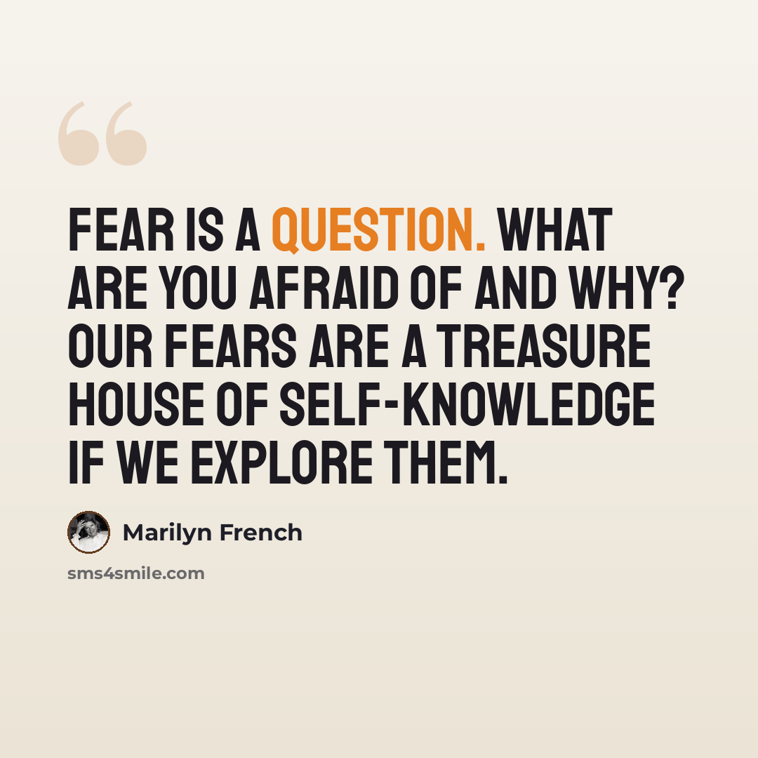 “Fear is a question. What are you afraid of and why? Our fears are a treasure house of self-knowledge if we explore them.” quote by Marilyn French