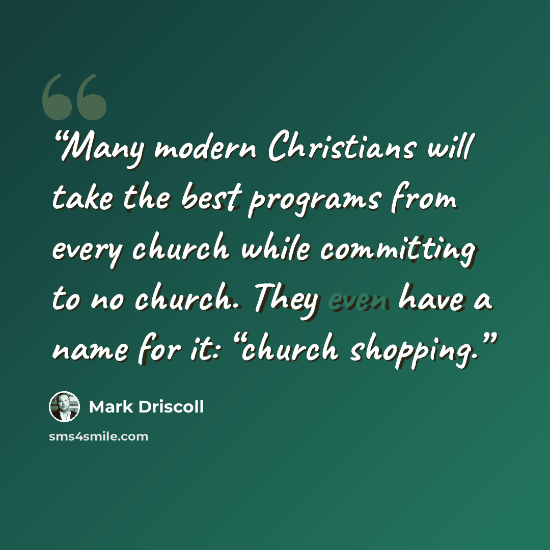 “Many modern Christians will take the best programs from every church while committing to no church. They even have a name for it: “church shopping.” quote by Mark Driscoll