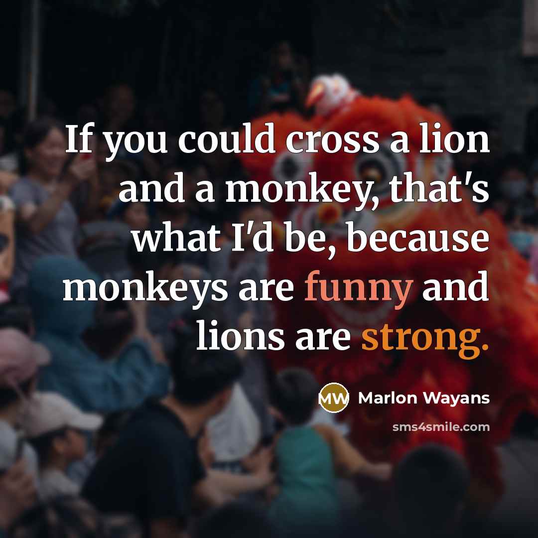 “If you could cross a lion and a monkey, that's what I'd be, because monkeys are funny and lions are strong.” quote by Marlon Wayans