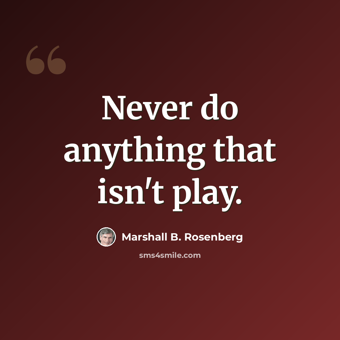 “Never do anything that isn't play.” quote by Marshall B. Rosenberg