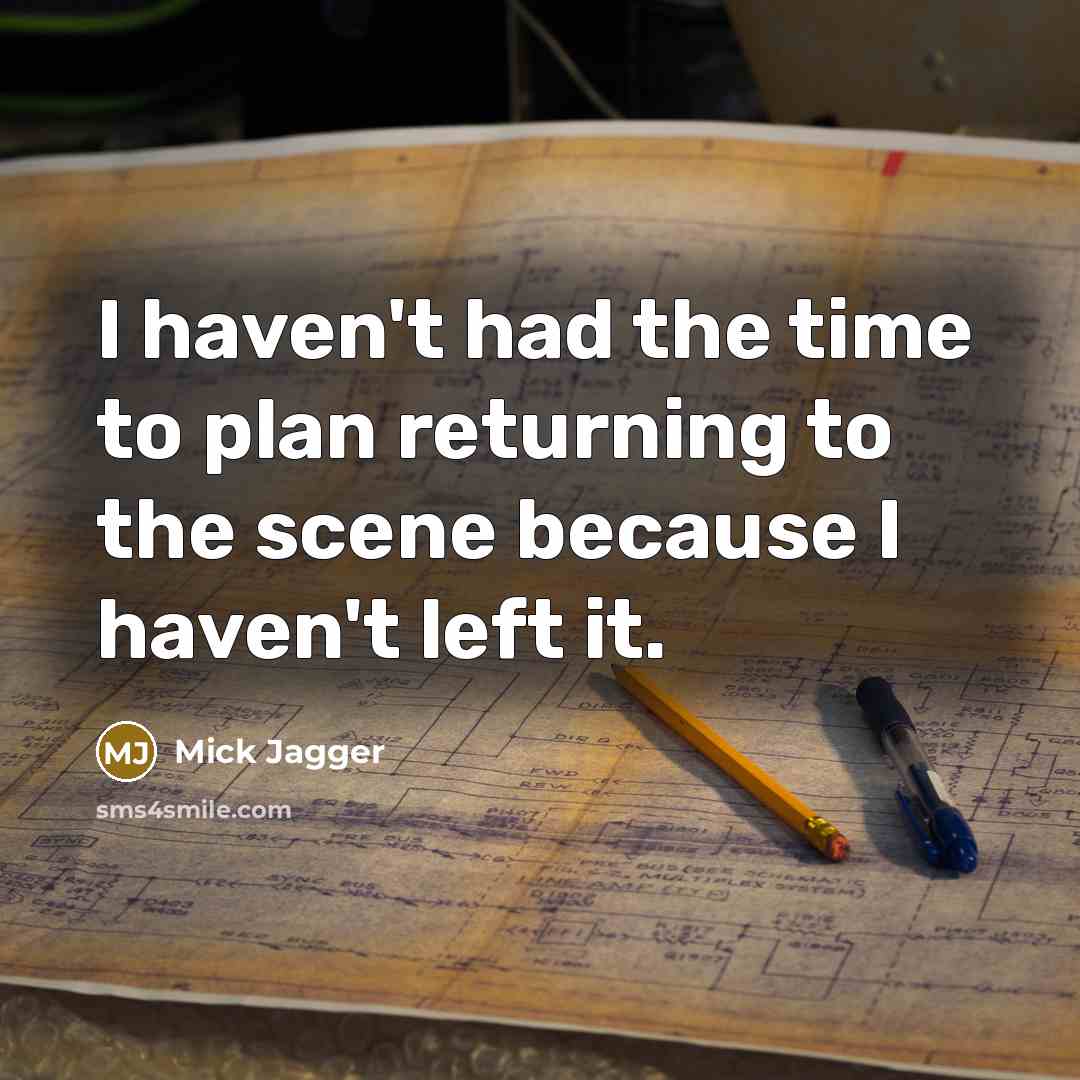 “I haven't had the time to plan returning to the scene because I haven't left it.” quote by Mick Jagger