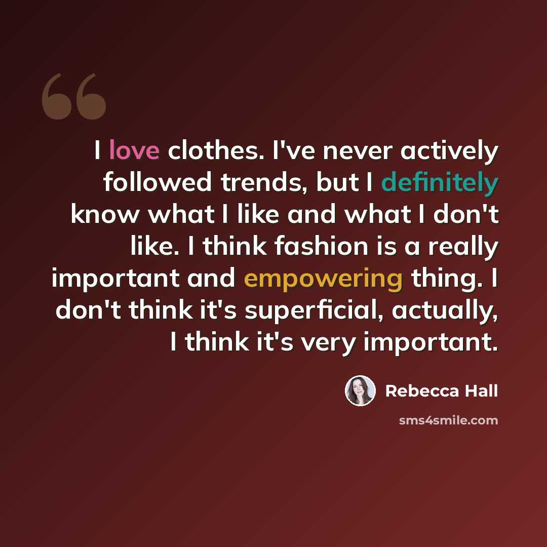 “I love clothes. I've never actively followed trends, but I definitely know what I like and what I don't like. I think fashion is a really important and empowering thing. I don't think it's superficial, actually, I think it's very important.” quote by Rebecca Hall