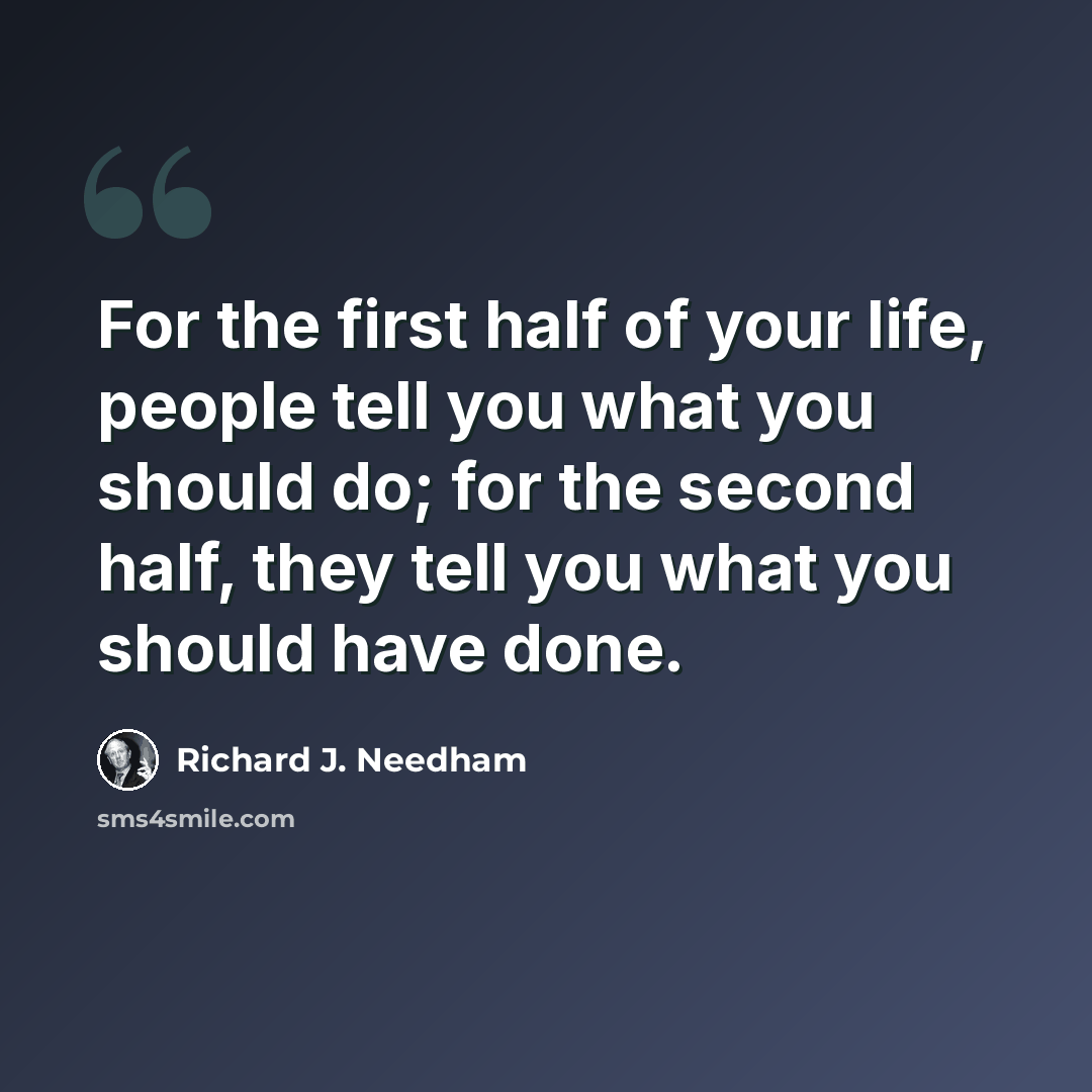 “For the first half of your life, people tell you what you should do; for the second half, they tell you what you should have done.” quote by Richard J. Needham