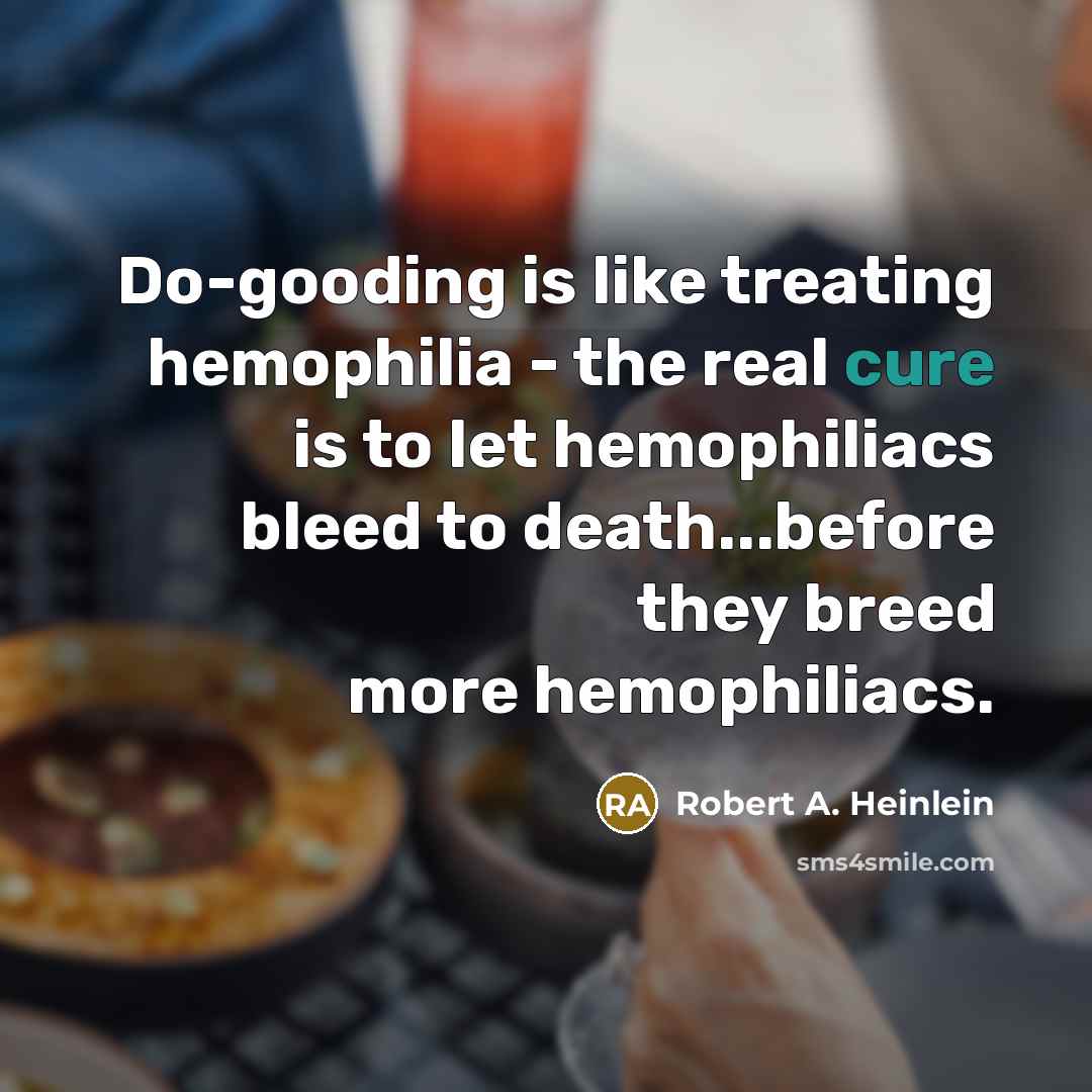 “Do-gooding is like treating hemophilia - the real cure is to let hemophiliacs bleed to death...before they breed more hemophiliacs.” quote by Robert A. Heinlein