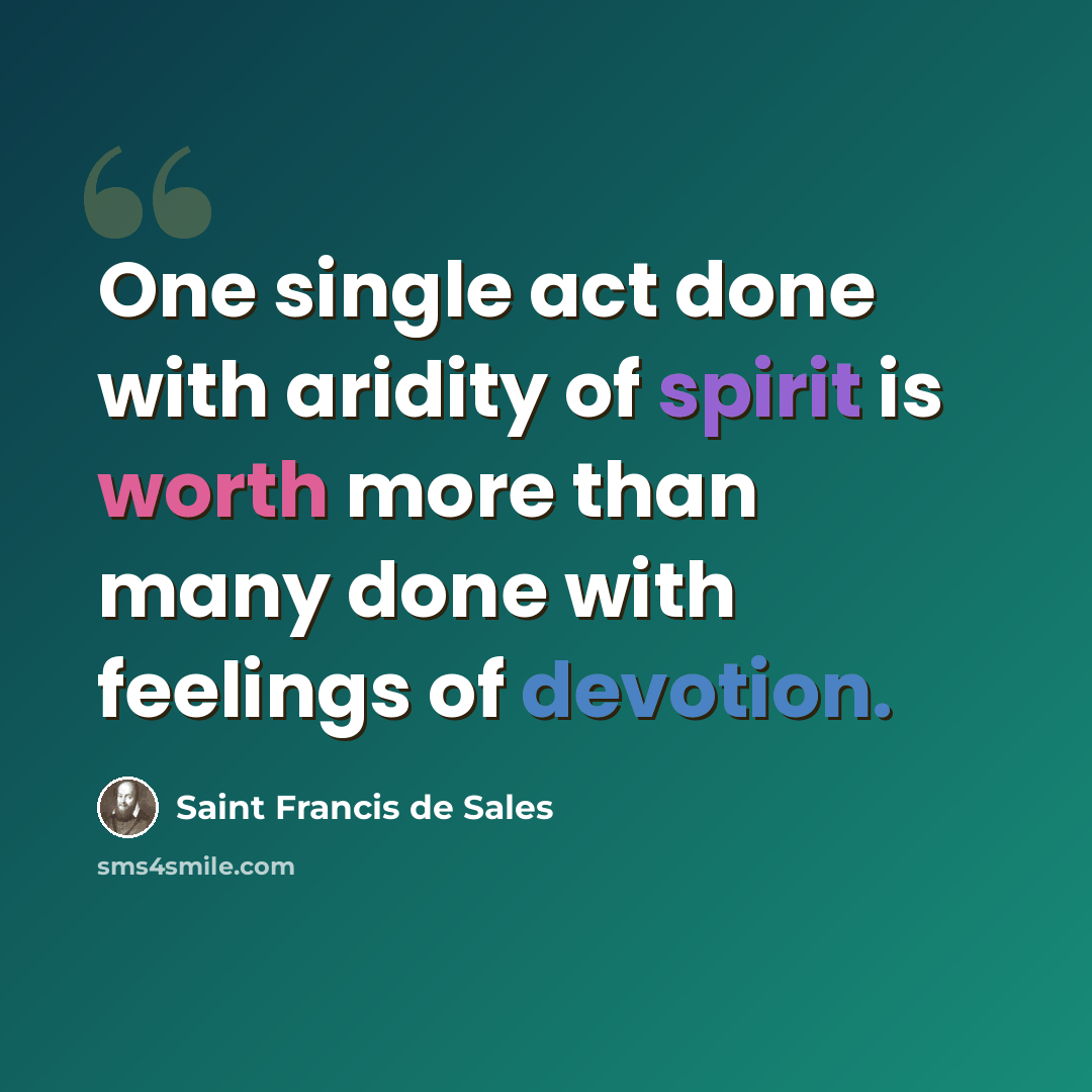 “One single act done with aridity of spirit is worth more than many done with feelings of devotion.” quote by Saint Francis de Sales