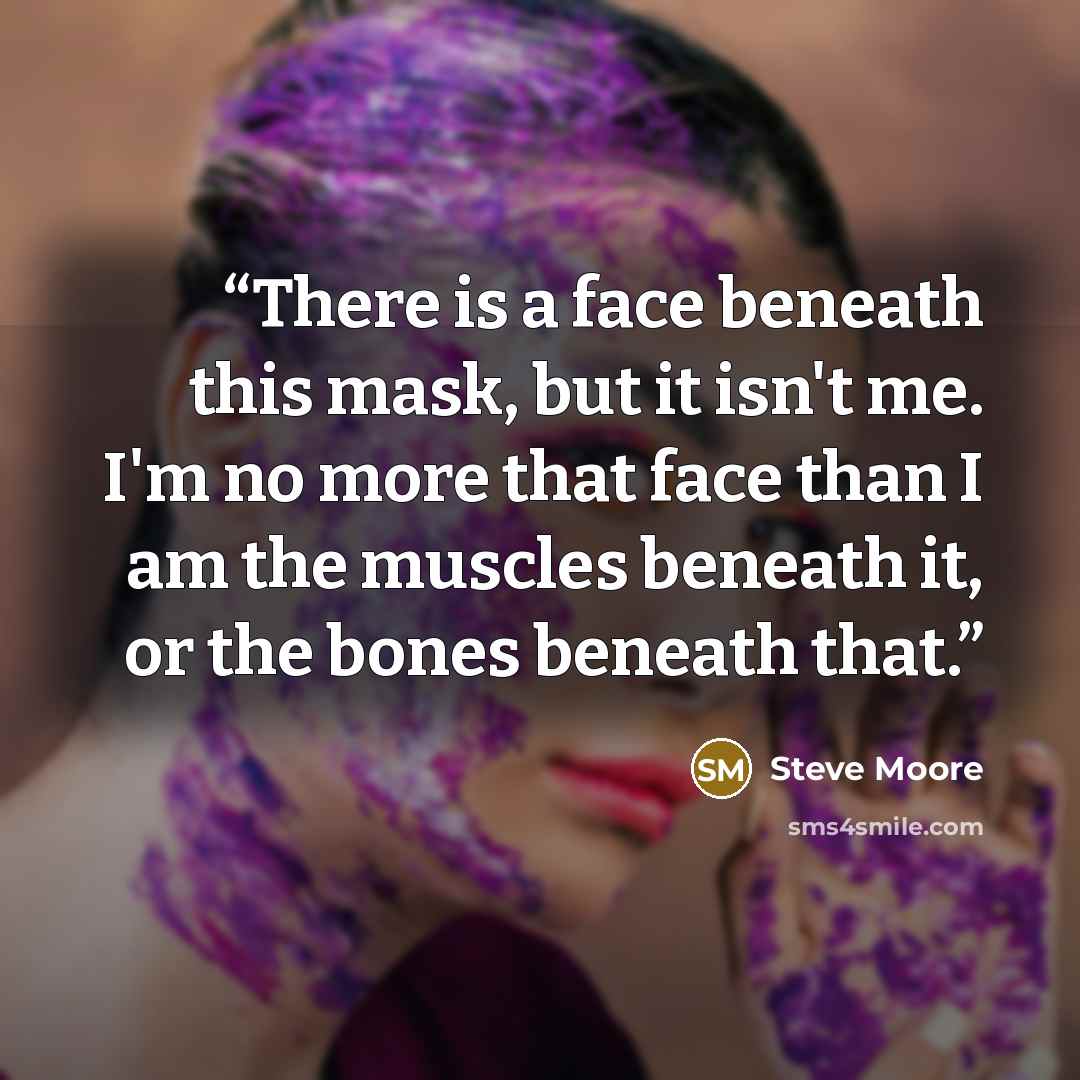 “There is a face beneath this mask, but it isn't me. I'm no more that face than I am the muscles beneath it, or the bones beneath that.” quote by Steve Moore