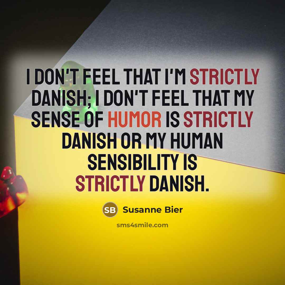 “I don't feel that I'm strictly Danish; I don't feel that my sense of humor is strictly Danish or my human sensibility is strictly Danish.” quote by Susanne Bier