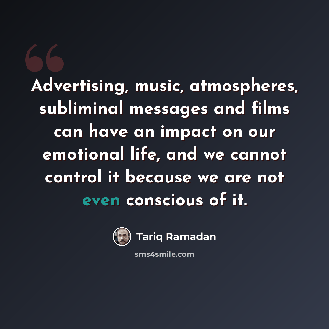 “Advertising, music, atmospheres, subliminal messages and films can have an impact on our emotional life, and we cannot control it because we are not even conscious of it.” quote by Tariq Ramadan