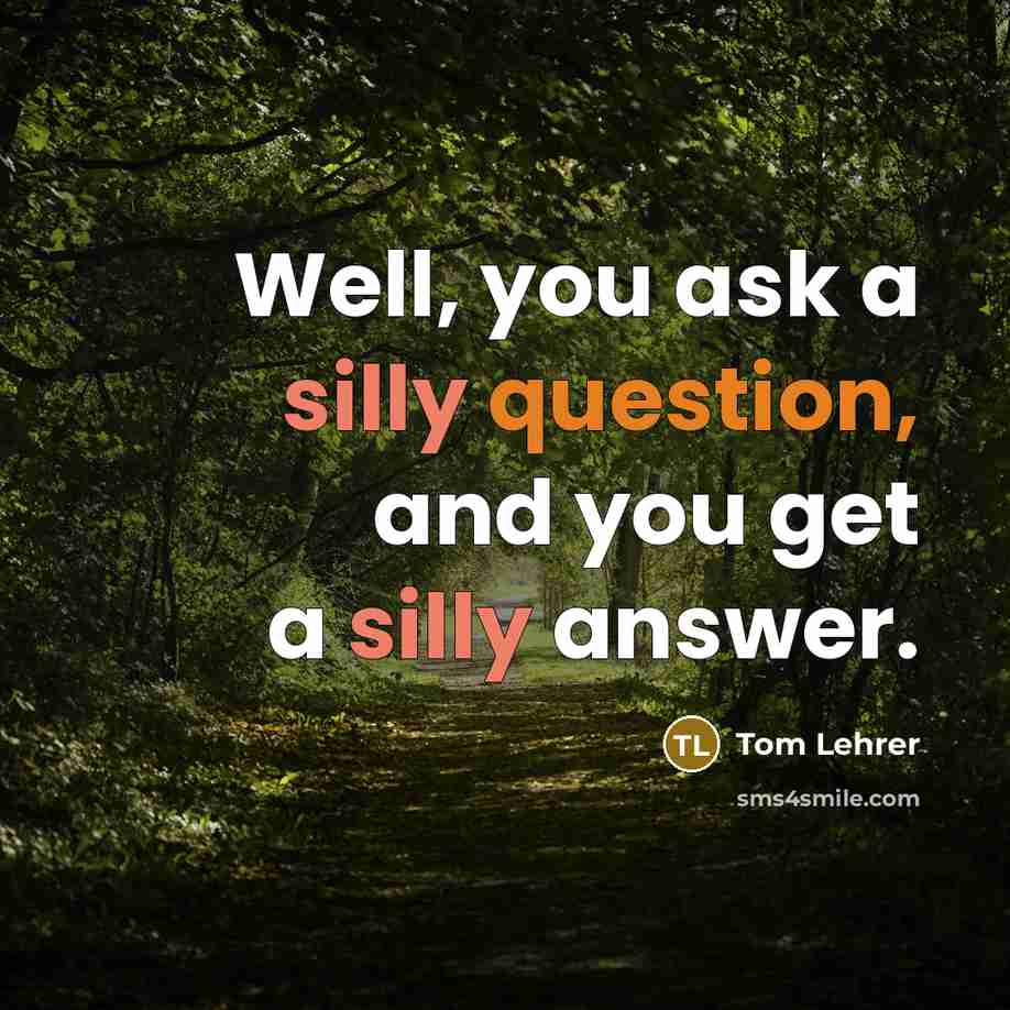 “Well, you ask a silly question, and you get a silly answer.” quote by Tom Lehrer