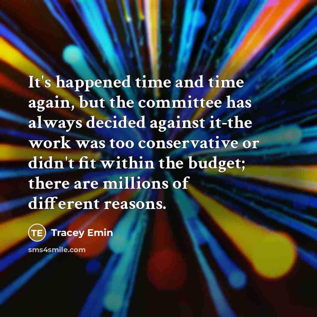 “It's happened time and time again, but the committee has always decided against it-the work was too conservative or didn't fit within the budget; there are millions of different reasons.” quote by Tracey Emin