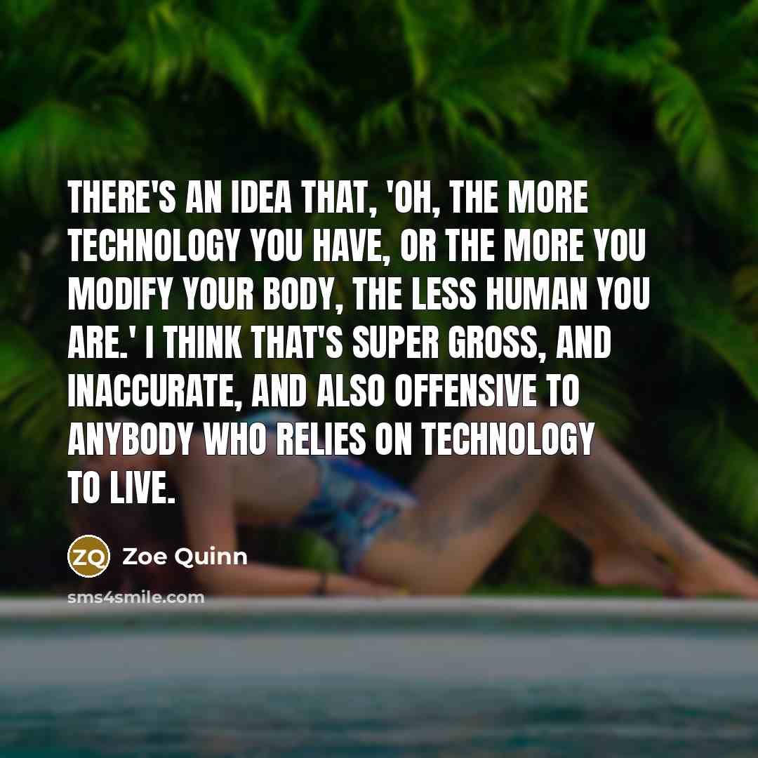 “There's an idea that, 'Oh, the more technology you have, or the more you modify your body, the less human you are.' I think that's super gross, and inaccurate, and also offensive to anybody who relies on technology to live.” quote by Zoe Quinn