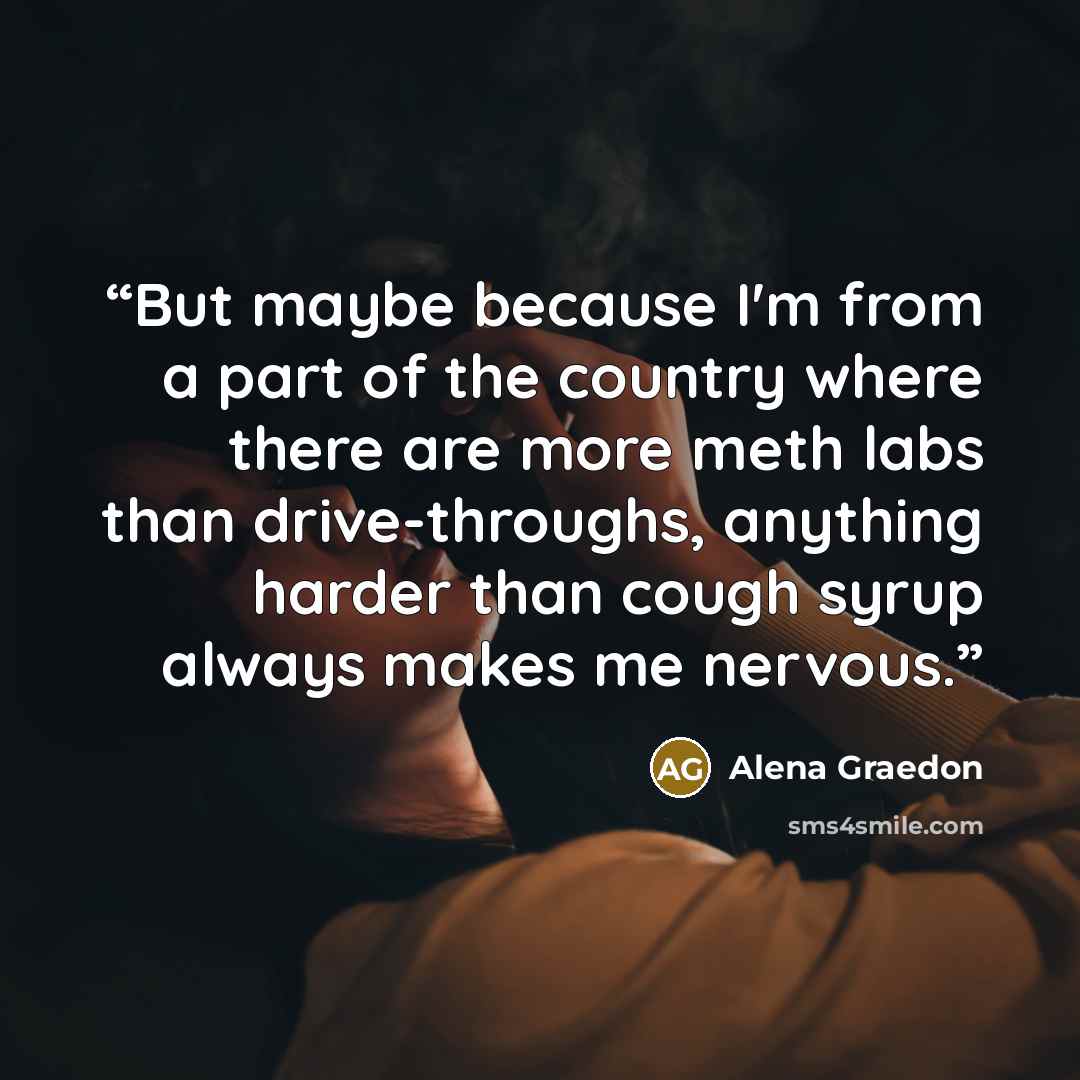 “But maybe because I'm from a part of the country where there are more meth labs than drive-throughs, anything harder than cough syrup always makes me nervous.” quote by Alena Graedon
