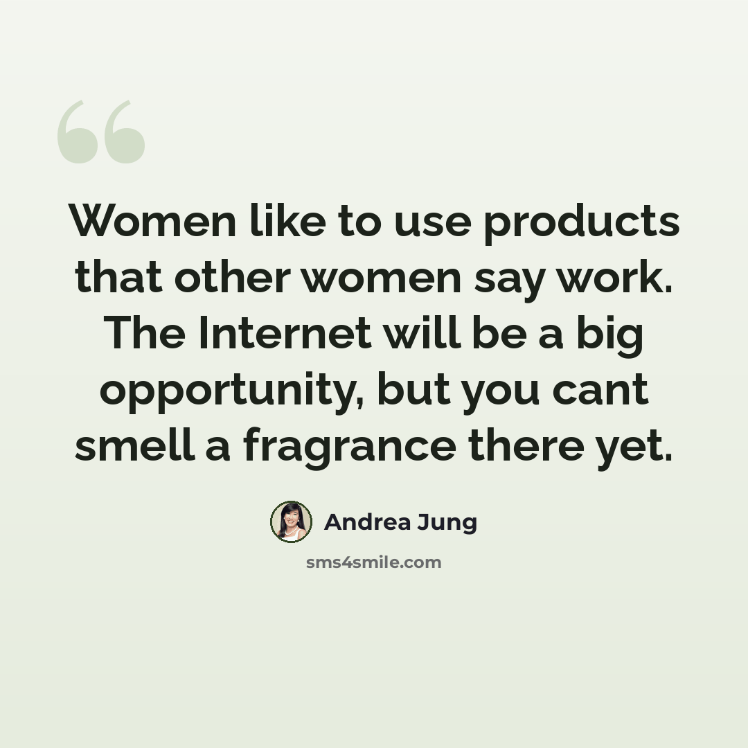 “Women like to use products that other women say work. The Internet will be a big opportunity, but you cant smell a fragrance there yet.” quote by Andrea Jung