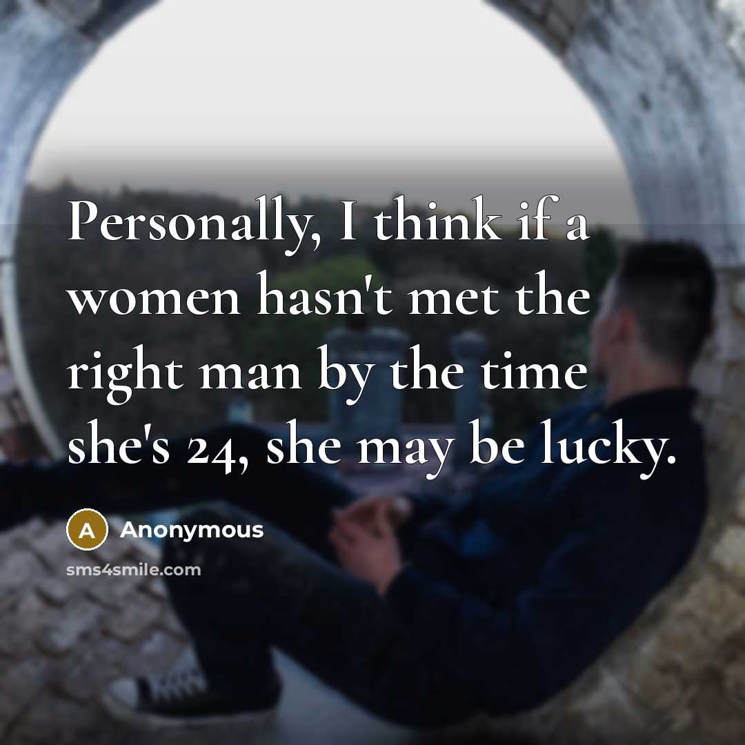 “Personally, I think if a women hasn't met the right man by the time she's 24, she may be lucky.” quote by Anonymous