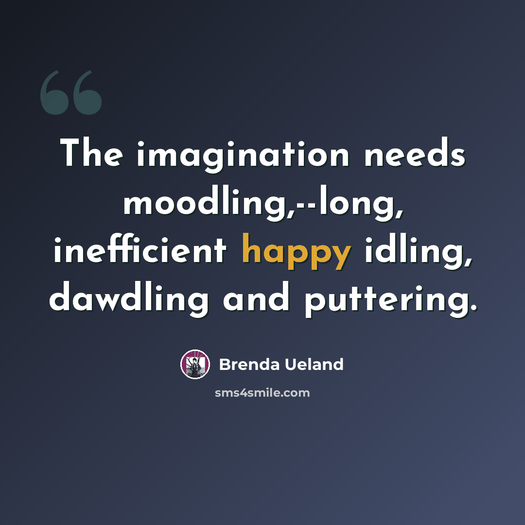 “The imagination needs moodling,--long, inefficient happy idling, dawdling and puttering.” quote by Brenda Ueland
