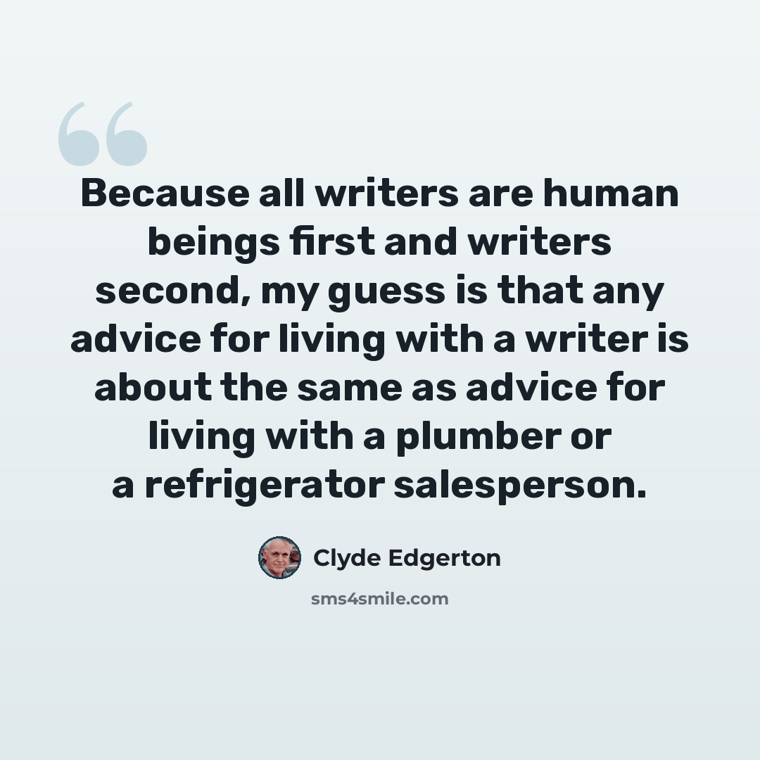“Because all writers are human beings first and writers second, my guess is that any advice for living with a writer is about the same as advice for living with a plumber or a refrigerator salesperson.” quote by Clyde Edgerton