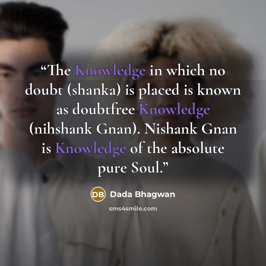 “The Knowledge in which no doubt (shanka) is placed is known as doubtfree Knowledge (nihshank Gnan). Nishank Gnan is Knowledge of the absolute pure Soul.” quote by Dada Bhagwan