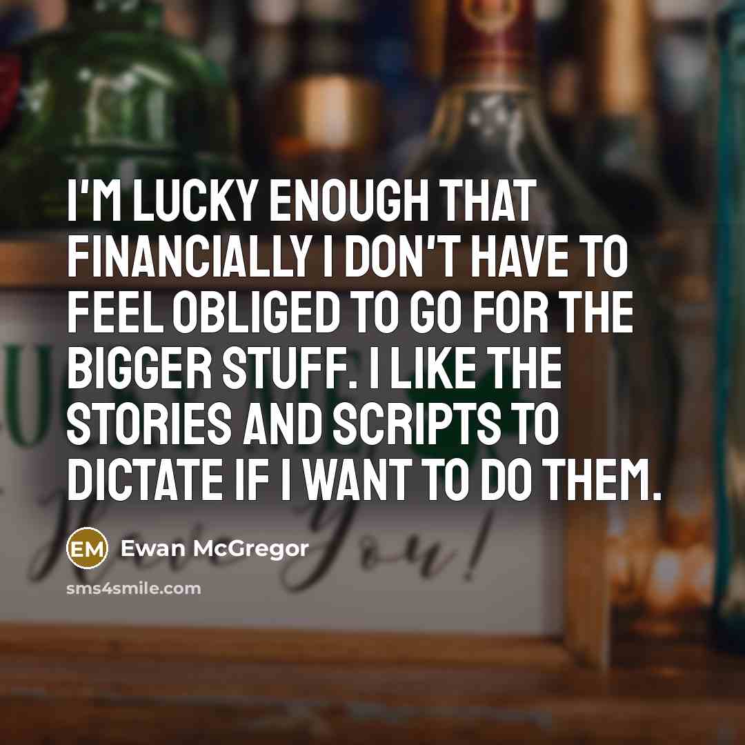 “I'm lucky enough that financially I don't have to feel obliged to go for the bigger stuff. I like the stories and scripts to dictate if I want to do them.” quote by Ewan McGregor