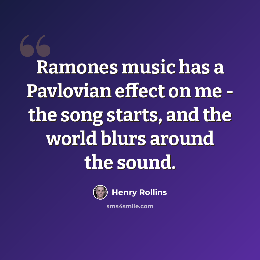 “Ramones music has a Pavlovian effect on me - the song starts, and the world blurs around the sound.” quote by Henry Rollins