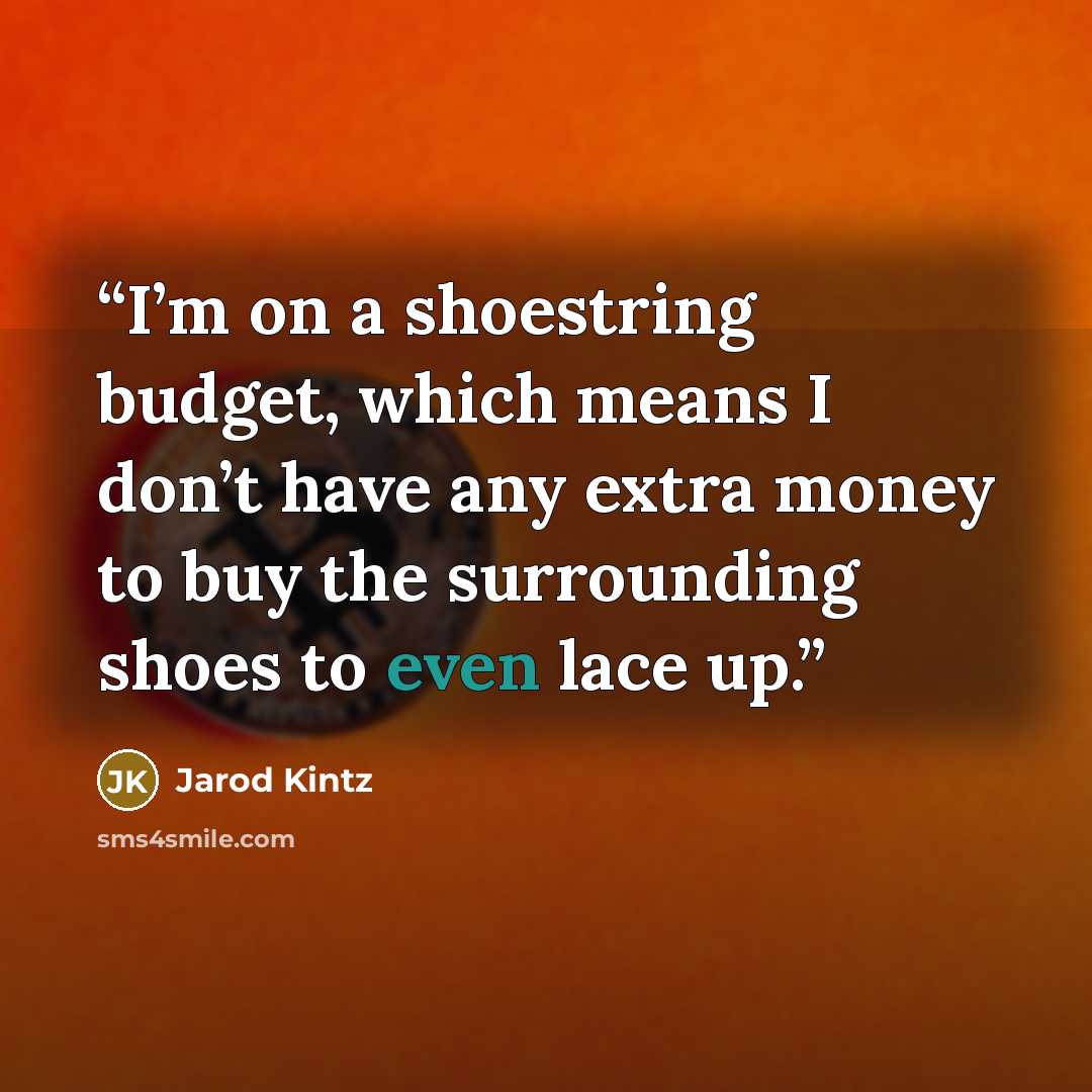 “I’m on a shoestring budget, which means I don’t have any extra money to buy the surrounding shoes to even lace up.” quote by Jarod Kintz
