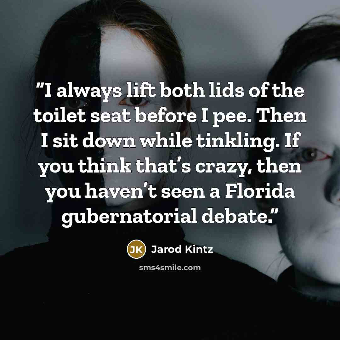 “I always lift both lids of the toilet seat before I pee. Then I sit down while tinkling. If you think that’s crazy, then you haven’t seen a Florida gubernatorial debate.” quote by Jarod Kintz