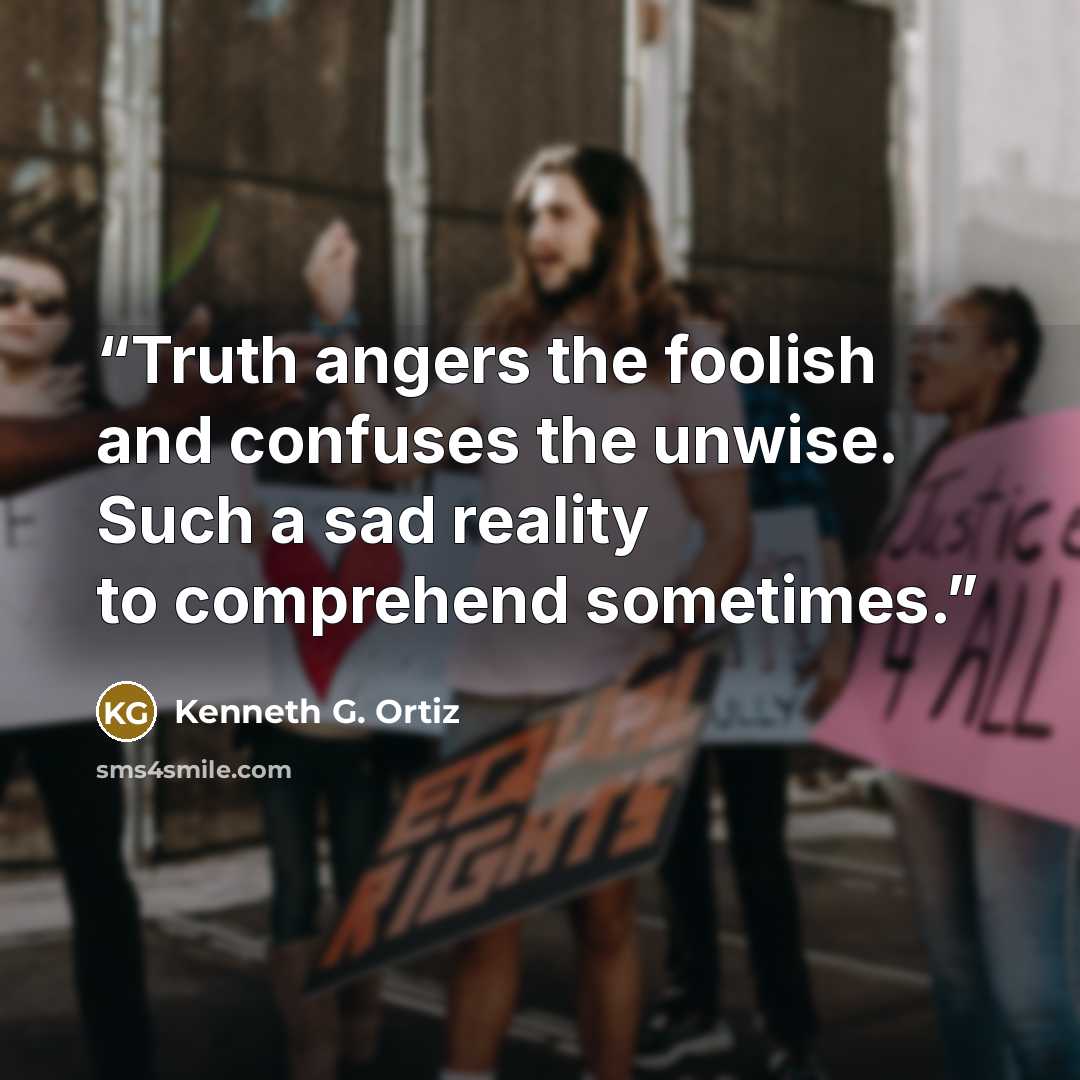 “Truth angers the foolish and confuses the unwise. Such a sad reality to comprehend sometimes.” quote by Kenneth G. Ortiz