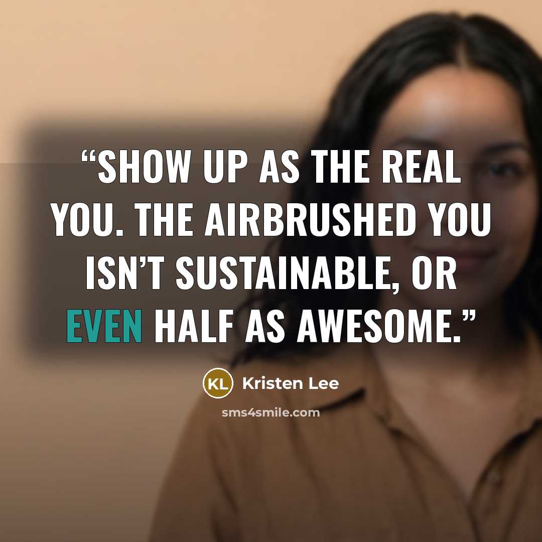 “Show up as the real you. The airbrushed you isn’t sustainable, or even half as awesome.” quote by Kristen Lee