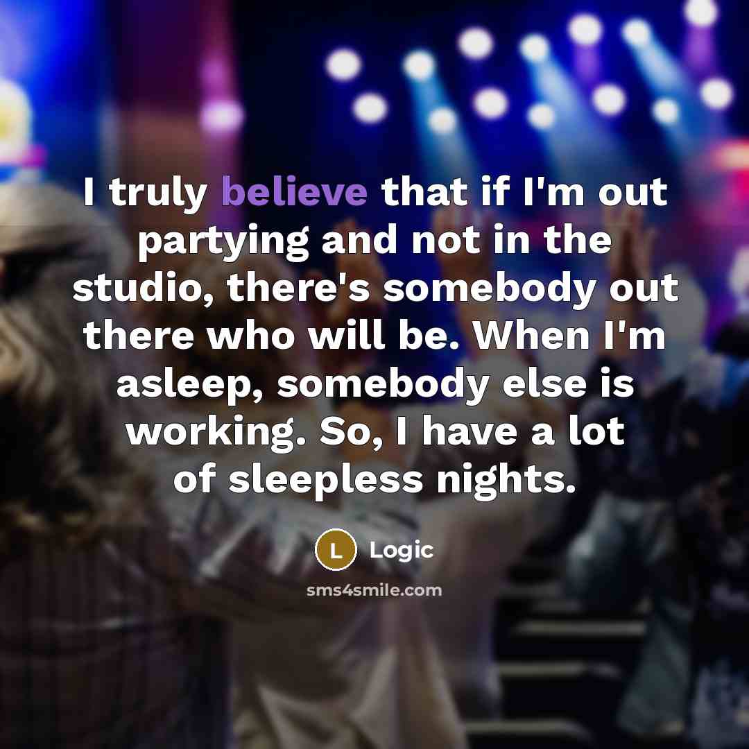 “I truly believe that if I'm out partying and not in the studio, there's somebody out there who will be. When I'm asleep, somebody else is working. So, I have a lot of sleepless nights.” quote by Logic