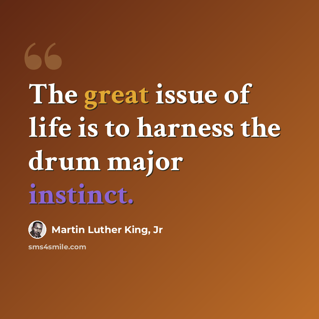 “The great issue of life is to harness the drum major instinct.” quote by Martin Luther King, Jr