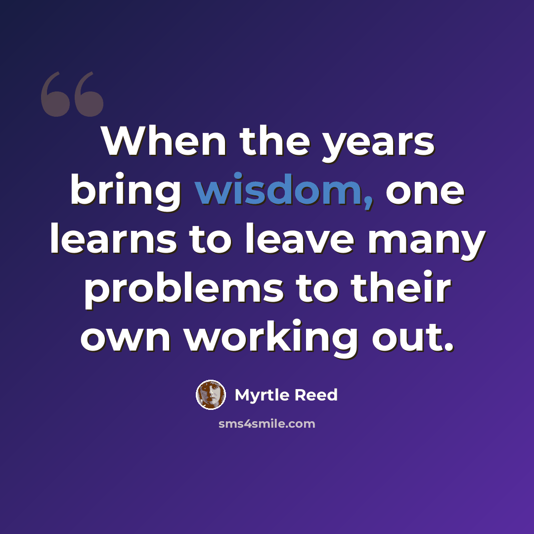 “When the years bring wisdom, one learns to leave many problems to their own working out.” quote by Myrtle Reed