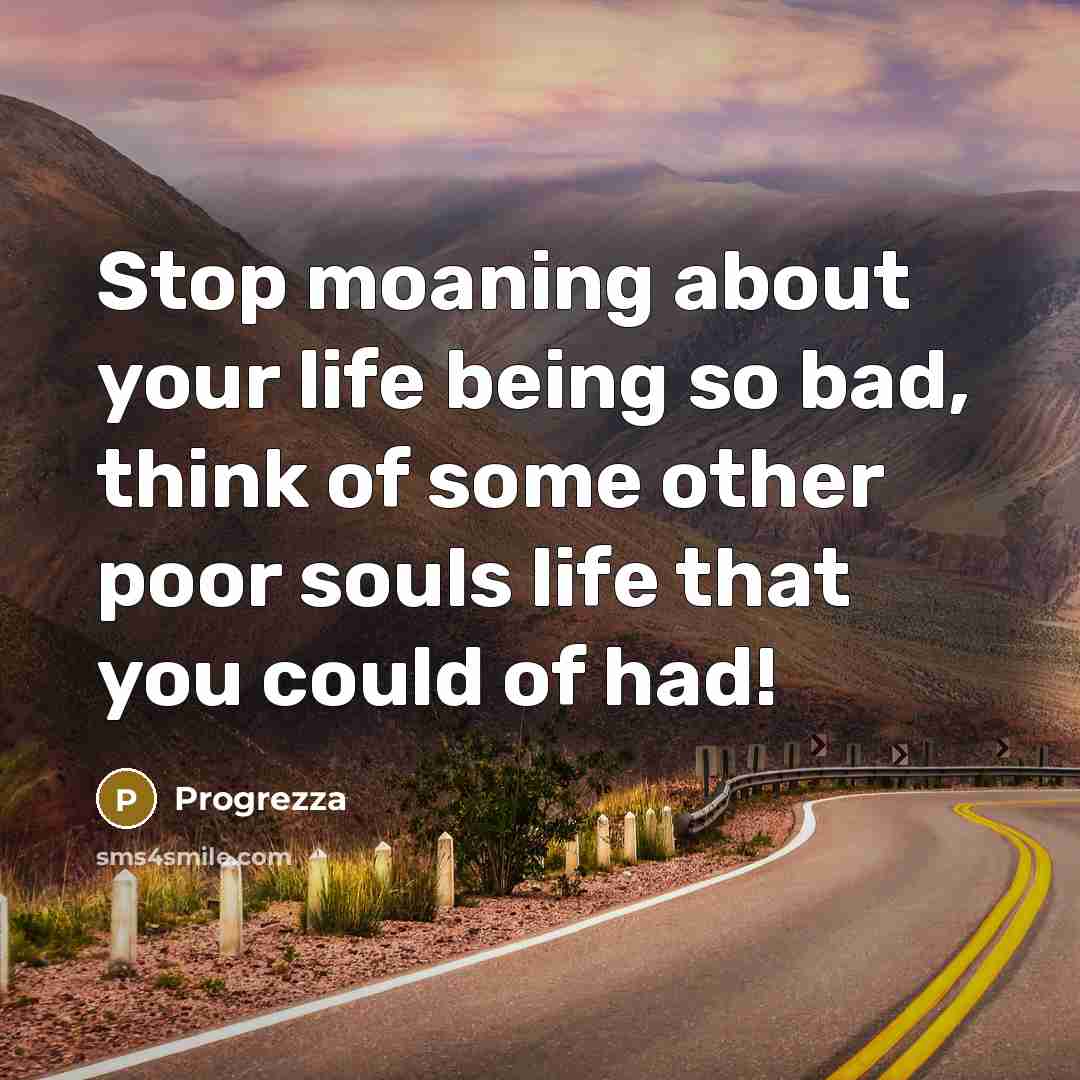 “Stop moaning about your life being so bad, think of some other poor souls life that you could of had!” quote by Progrezza