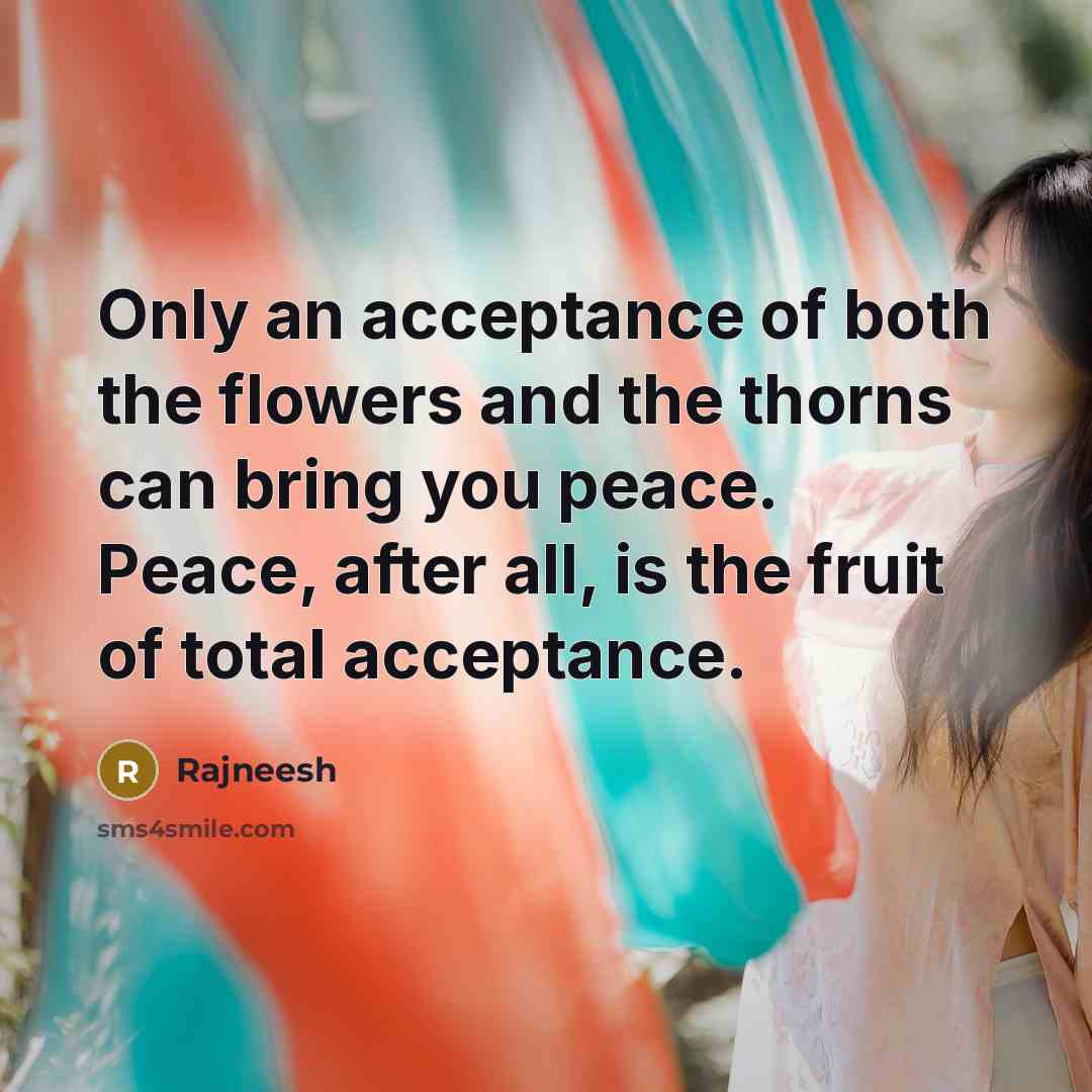 “Only an acceptance of both the flowers and the thorns can bring you peace. Peace, after all, is the fruit of total acceptance.” quote by Rajneesh