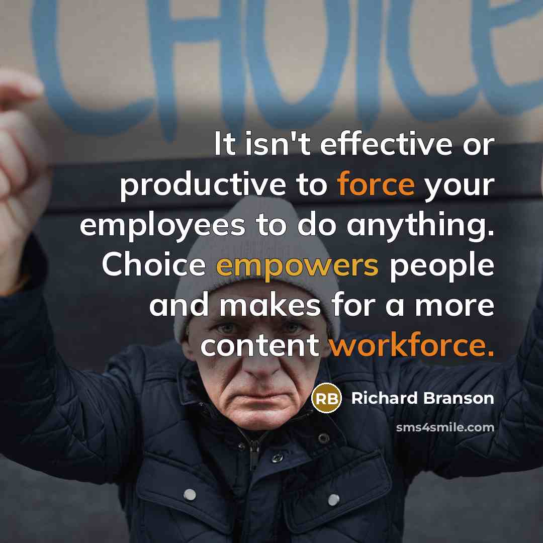 “It isn't effective or productive to force your employees to do anything. Choice empowers people and makes for a more content workforce.” quote by Richard Branson