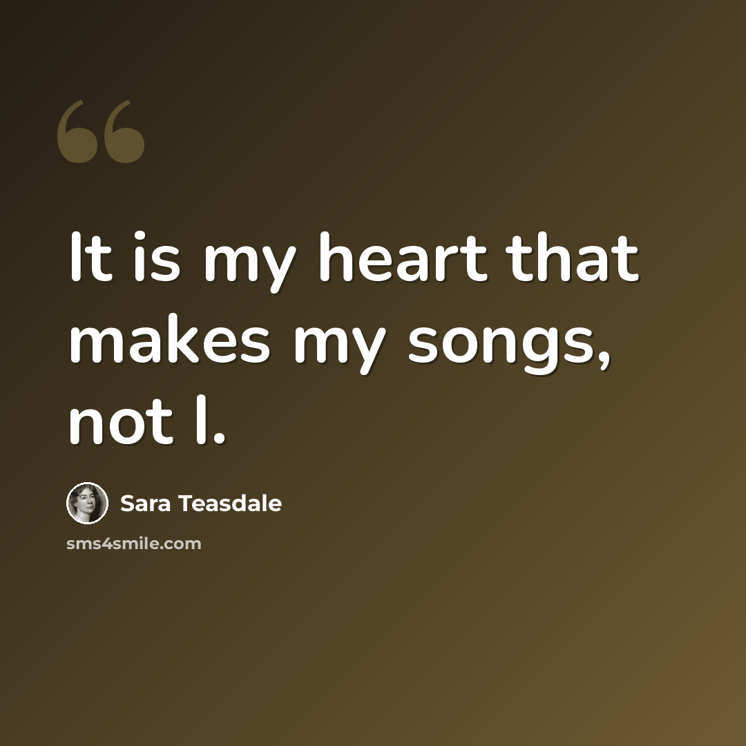 “It is my heart that makes my songs, not I.” quote by Sara Teasdale