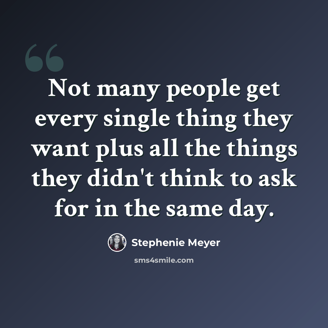 “Not many people get every single thing they want plus all the things they didn't think to ask for in the same day.” quote by Stephenie Meyer