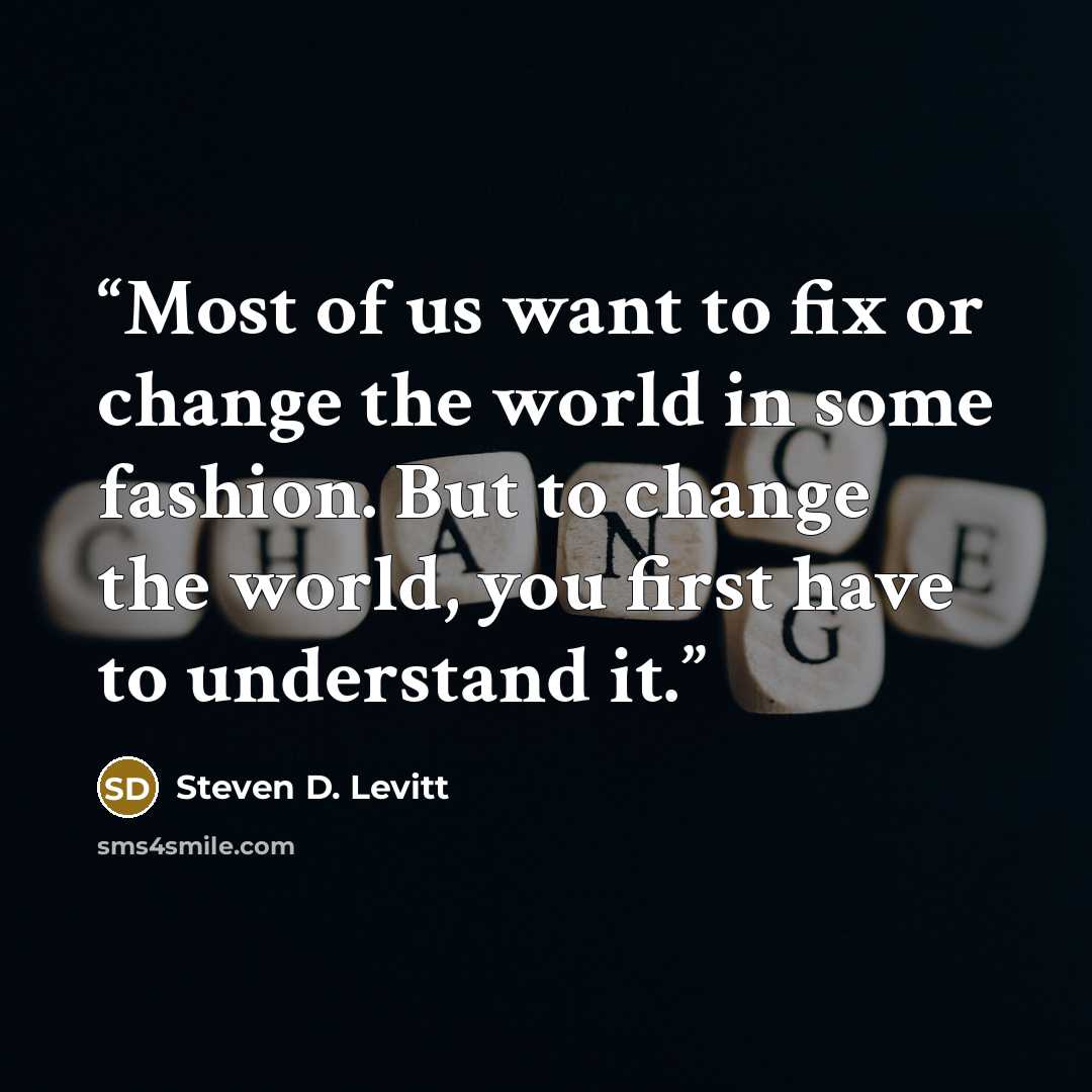 “Most of us want to fix or change the world in some fashion. But to change the world, you first have to understand it.” quote by Steven D. Levitt