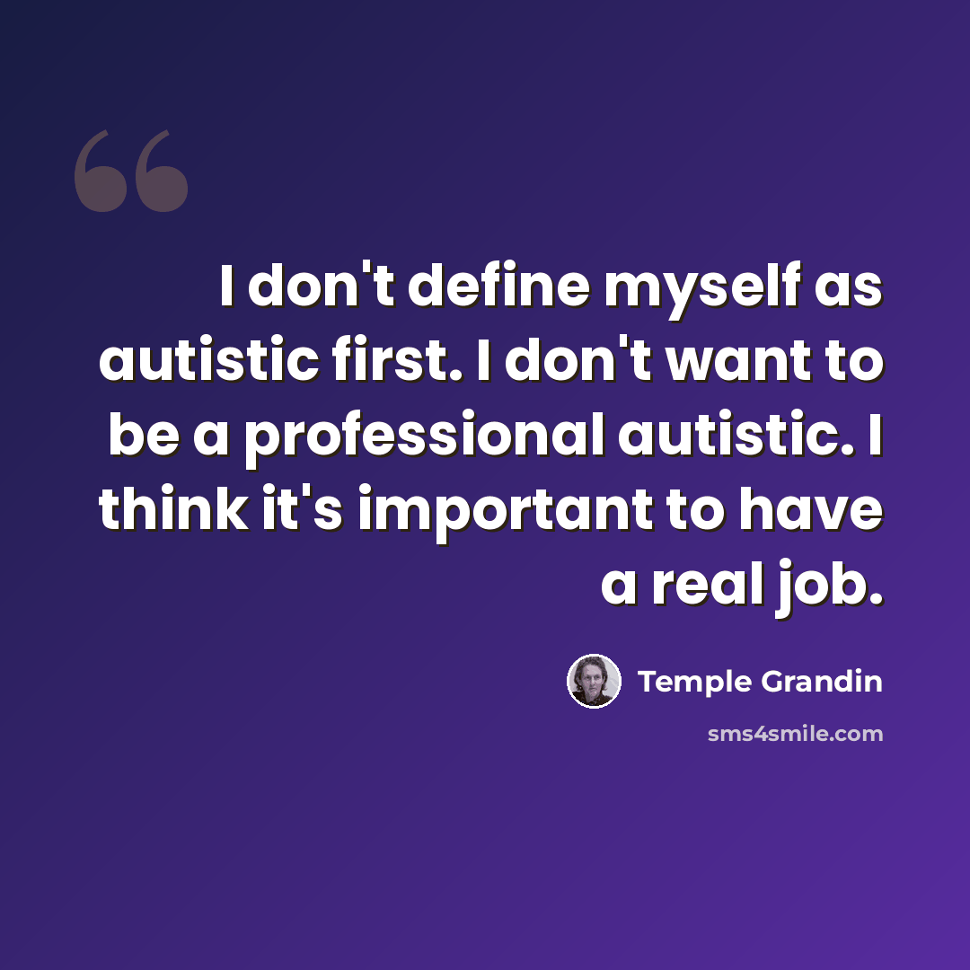 “I don't define myself as autistic first. I don't want to be a professional autistic. I think it's important to have a real job.” quote by Temple Grandin