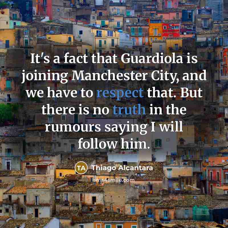 “It's a fact that Guardiola is joining Manchester City, and we have to respect that. But there is no truth in the rumours saying I will follow him.” quote by Thiago Alcantara