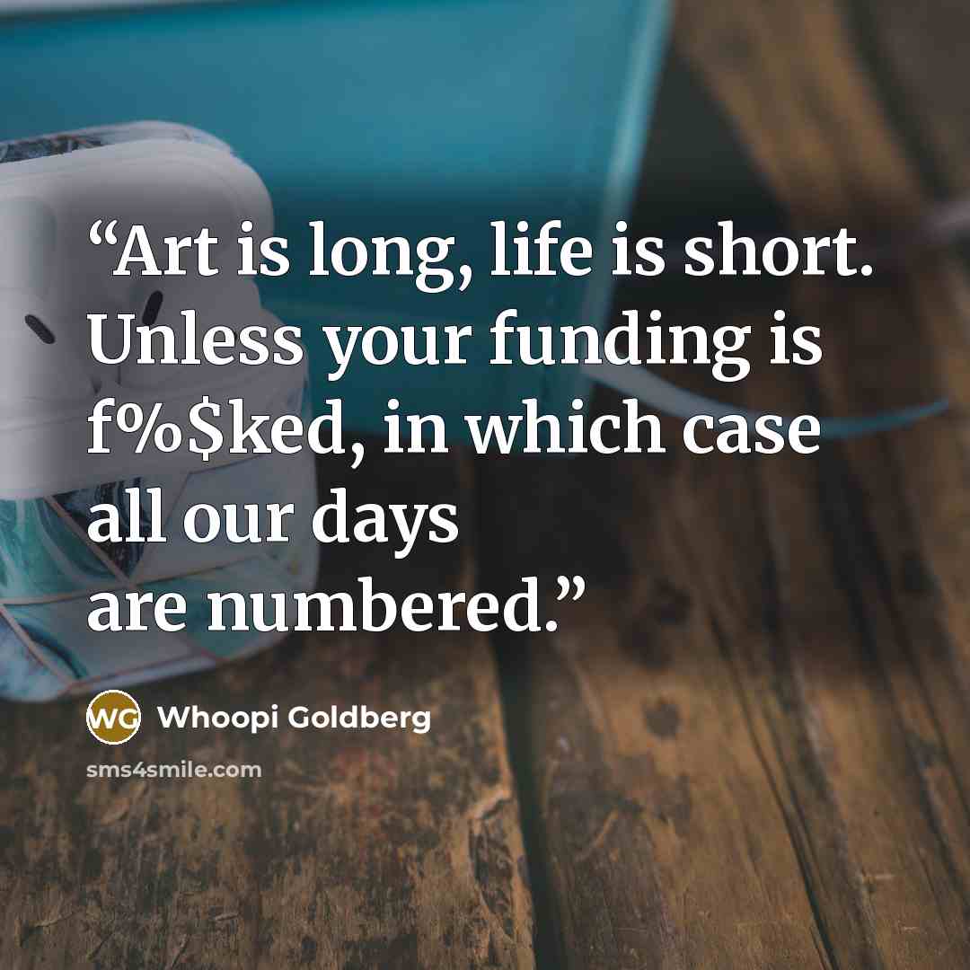 “Art is long, life is short. Unless your funding is f%$ked, in which case all our days are numbered.” quote by Whoopi Goldberg
